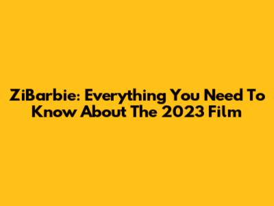 ZiBarbie: Everything You Need To Know About The 2023 Film