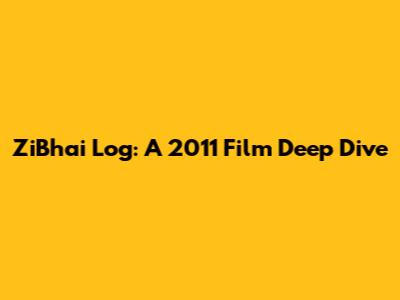 ZiBhai Log: A 2011 Film Deep Dive
