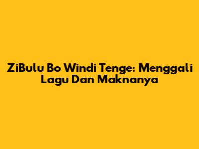 ZiBulu Bo Windi Tenge: Menggali Lagu Dan Maknanya