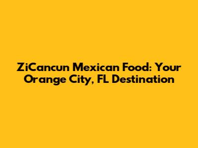 ZiCancun Mexican Food: Your Orange City, FL Destination