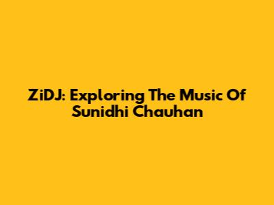 ZiDJ: Exploring The Music Of Sunidhi Chauhan