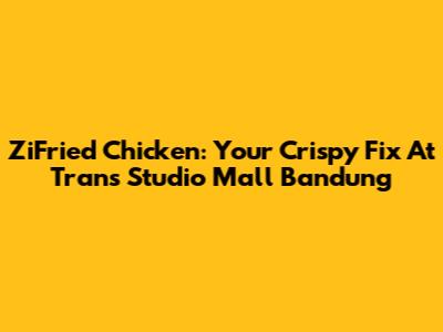 ZiFried Chicken: Your Crispy Fix At Trans Studio Mall Bandung