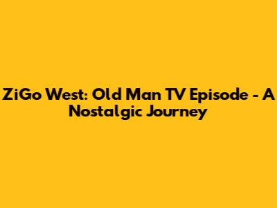 ZiGo West: Old Man TV Episode - A Nostalgic Journey