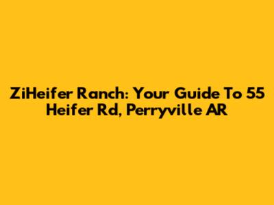 ZiHeifer Ranch: Your Guide To 55 Heifer Rd, Perryville AR