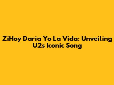 ZiHoy Daria Yo La Vida: Unveiling U2's Iconic Song