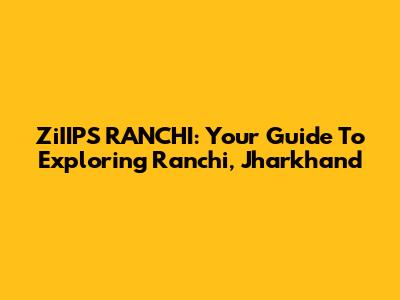 ZiIIPS RANCHI: Your Guide To Exploring Ranchi, Jharkhand
