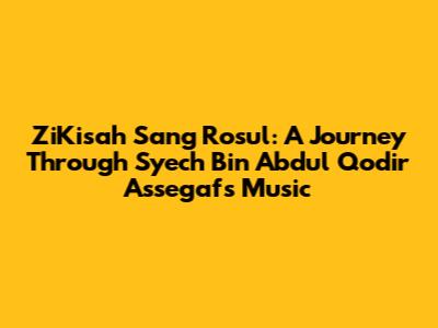 ZiKisah Sang Rosul: A Journey Through Syech Bin Abdul Qodir Assegaf's Music