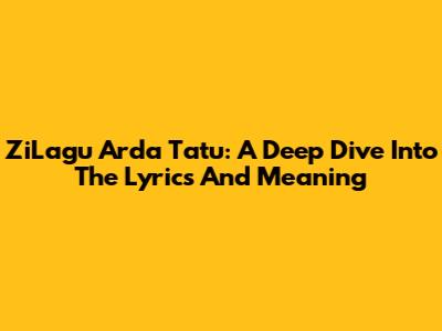 ZiLagu Arda Tatu: A Deep Dive Into The Lyrics And Meaning