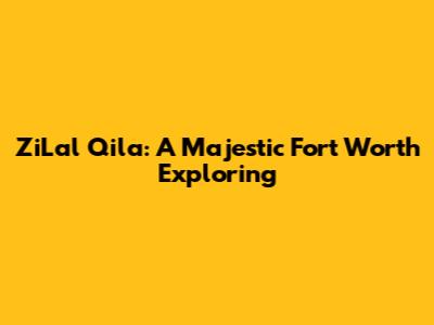 ZiLal Qila: A Majestic Fort Worth Exploring