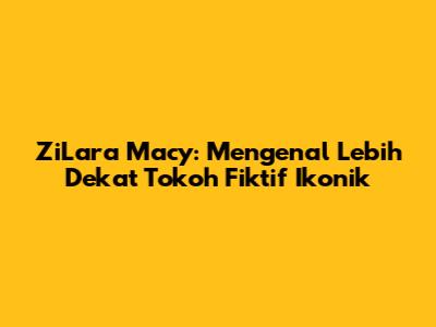 ZiLara Macy: Mengenal Lebih Dekat Tokoh Fiktif Ikonik
