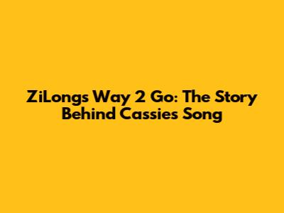ZiLong's Way 2 Go: The Story Behind Cassie's Song