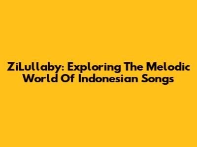 ZiLullaby: Exploring The Melodic World Of Indonesian Songs