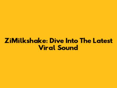 ZiMilkshake: Dive Into The Latest Viral Sound