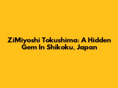 ZiMiyoshi Tokushima: A Hidden Gem In Shikoku, Japan