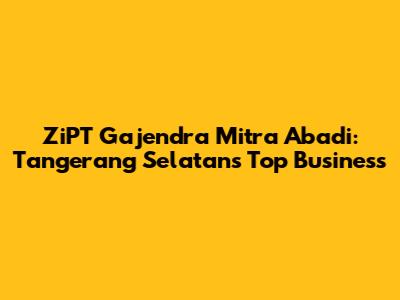 ZiPT Gajendra Mitra Abadi: Tangerang Selatan's Top Business