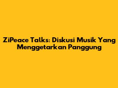 ZiPeace Talks: Diskusi Musik Yang Menggetarkan Panggung