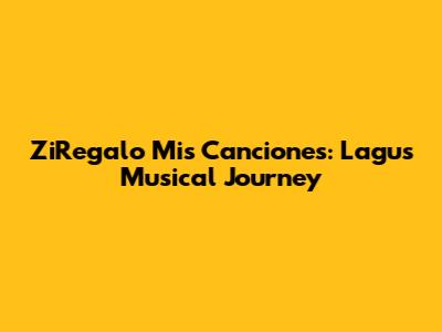 ZiRegalo Mis Canciones: Lagu's Musical Journey