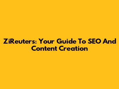 ZiReuters: Your Guide To SEO And Content Creation