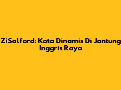 ZiSalford: Kota Dinamis Di Jantung Inggris Raya