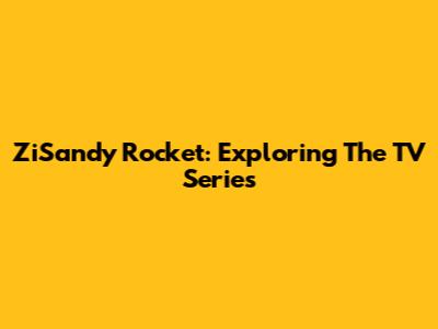 ZiSandy Rocket: Exploring The TV Series