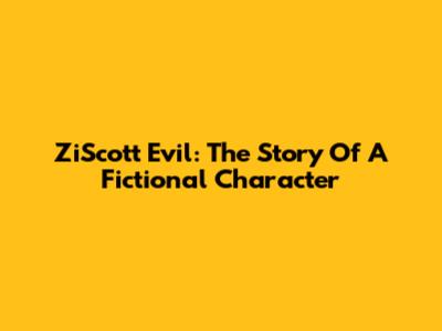 ZiScott Evil: The Story Of A Fictional Character