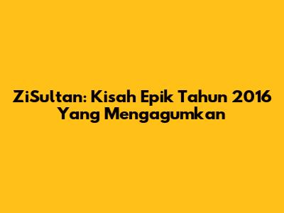 ZiSultan: Kisah Epik Tahun 2016 Yang Mengagumkan
