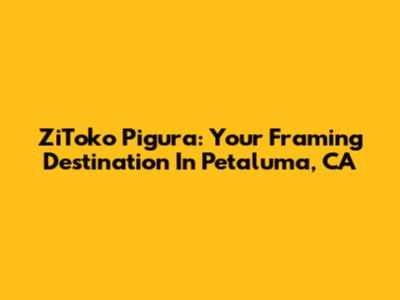 ZiToko Pigura: Your Framing Destination In Petaluma, CA