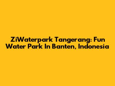 ZiWaterpark Tangerang: Fun Water Park In Banten, Indonesia