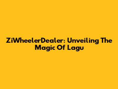 ZiWheelerDealer: Unveiling The Magic Of Lagu