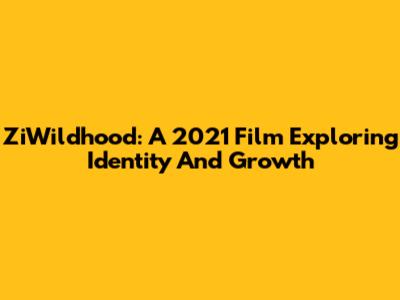 ZiWildhood: A 2021 Film Exploring Identity And Growth