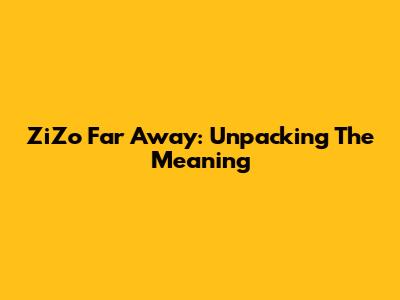 ZiZo Far Away: Unpacking The Meaning