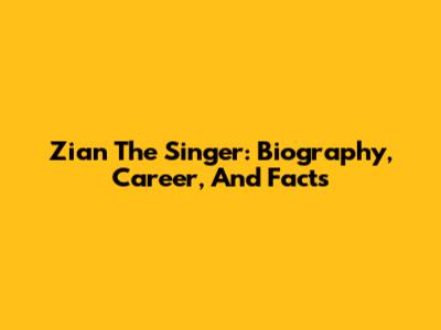Zian The Singer: Biography, Career, And Facts