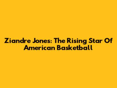 Ziandre Jones: The Rising Star Of American Basketball