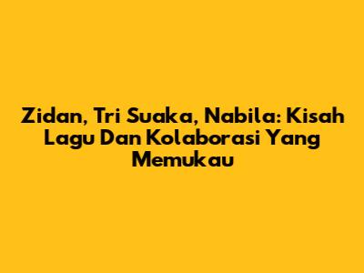 Zidan, Tri Suaka, Nabila: Kisah Lagu Dan Kolaborasi Yang Memukau