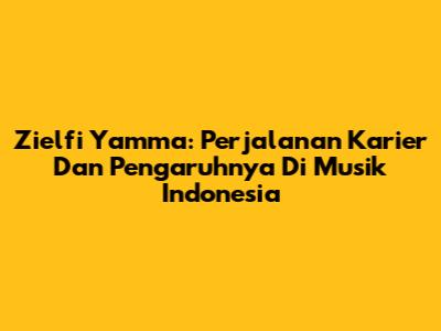 Zielfi Yamma: Perjalanan Karier Dan Pengaruhnya Di Musik Indonesia
