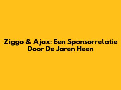 Ziggo & Ajax: Een Sponsorrelatie Door De Jaren Heen