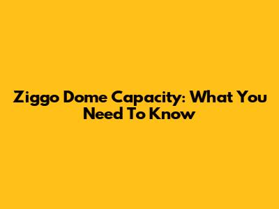 Ziggo Dome Capacity: What You Need To Know