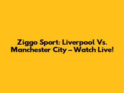 Ziggo Sport: Liverpool Vs. Manchester City – Watch Live!