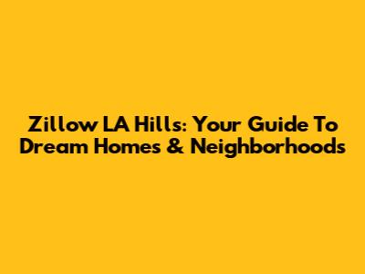 Zillow LA Hills: Your Guide To Dream Homes & Neighborhoods