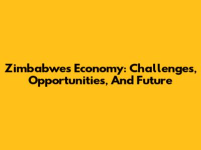 Zimbabwe's Economy: Challenges, Opportunities, And Future