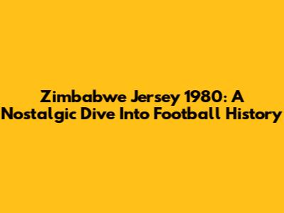 Zimbabwe Jersey 1980: A Nostalgic Dive Into Football History