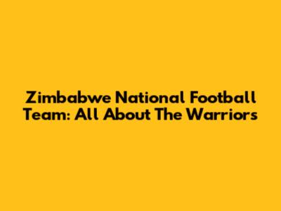 Zimbabwe National Football Team: All About The Warriors
