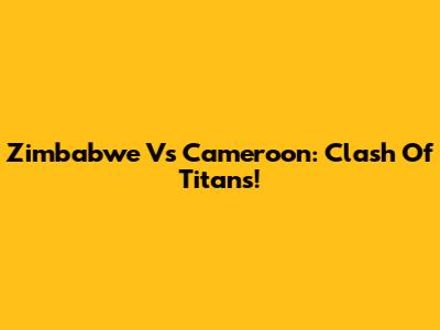 Zimbabwe Vs Cameroon: Clash Of Titans!