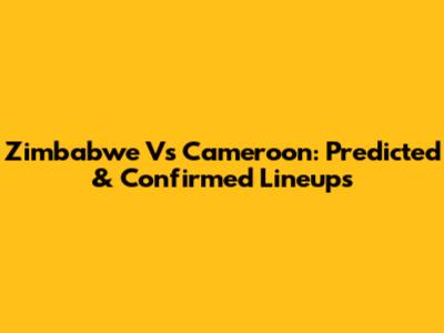 Zimbabwe Vs Cameroon: Predicted & Confirmed Lineups