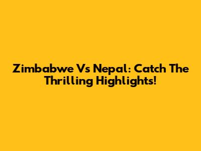 Zimbabwe Vs Nepal: Catch The Thrilling Highlights!