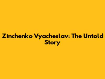 Zinchenko Vyacheslav: The Untold Story