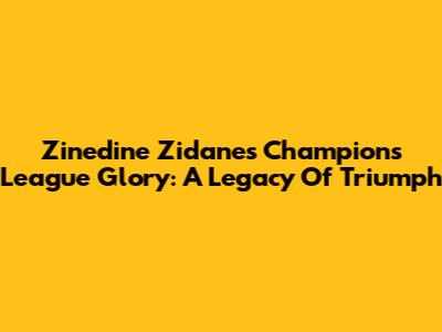 Zinedine Zidane's Champions League Glory: A Legacy Of Triumph