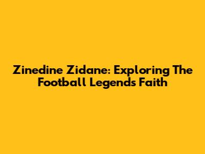 Zinedine Zidane: Exploring The Football Legend's Faith