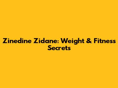 Zinedine Zidane: Weight & Fitness Secrets