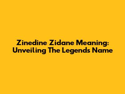 Zinedine Zidane Meaning: Unveiling The Legend's Name
